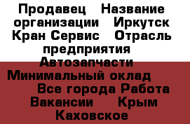 Продавец › Название организации ­ Иркутск-Кран-Сервис › Отрасль предприятия ­ Автозапчасти › Минимальный оклад ­ 20 000 - Все города Работа » Вакансии   . Крым,Каховское